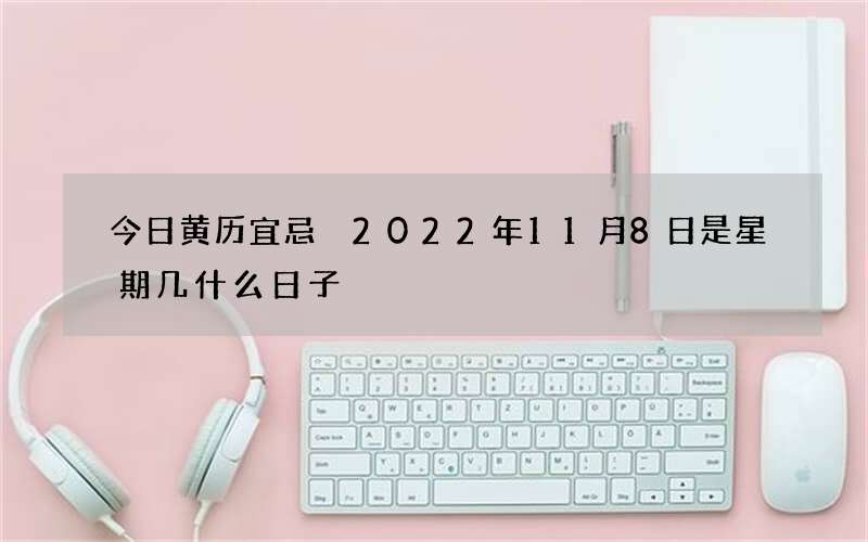 今日黄历宜忌 2022年11月8日是星期几什么日子